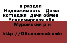  в раздел : Недвижимость » Дома, коттеджи, дачи обмен . Владимирская обл.,Муромский р-н